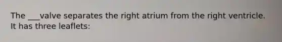 The ___valve separates the right atrium from the right ventricle. It has three leaflets: