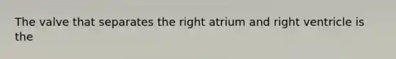 The valve that separates the right atrium and right ventricle is the