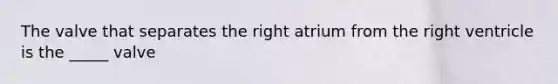 The valve that separates the right atrium from the right ventricle is the _____ valve