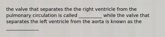 the valve that separates the the right ventricle from the pulmonary circulation is called __________ while the valve that separates the left ventricle from the aorta is known as the ______________