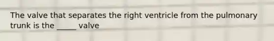 The valve that separates the right ventricle from the pulmonary trunk is the _____ valve