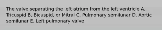 The valve separating the left atrium from the left ventricle A. Tricuspid B. Bicuspid, or Mitral C. Pulmonary semilunar D. Aortic semilunar E. Left pulmonary valve