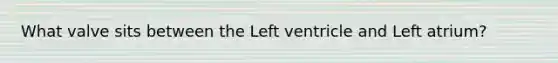 What valve sits between the Left ventricle and Left atrium?