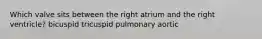 Which valve sits between the right atrium and the right ventricle? bicuspid tricuspid pulmonary aortic