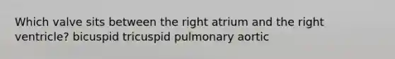 Which valve sits between the right atrium and the right ventricle? bicuspid tricuspid pulmonary aortic