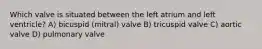 Which valve is situated between the left atrium and left ventricle? A) bicuspid (mitral) valve B) tricuspid valve C) aortic valve D) pulmonary valve