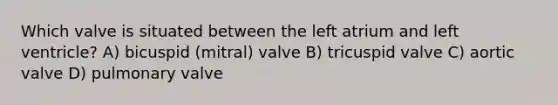 Which valve is situated between the left atrium and left ventricle? A) bicuspid (mitral) valve B) tricuspid valve C) aortic valve D) pulmonary valve