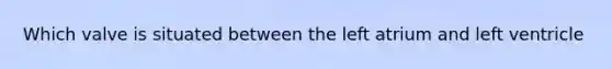 Which valve is situated between the left atrium and left ventricle