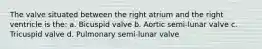 The valve situated between the right atrium and the right ventricle is the: a. Bicuspid valve b. Aortic semi-lunar valve c. Tricuspid valve d. Pulmonary semi-lunar valve