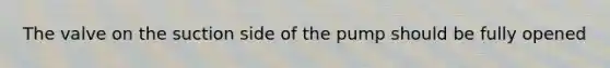 The valve on the suction side of the pump should be fully opened