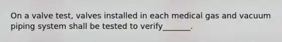 On a valve test, valves installed in each medical gas and vacuum piping system shall be tested to verify_______.