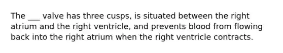 The ___ valve has three cusps, is situated between the right atrium and the right ventricle, and prevents blood from flowing back into the right atrium when the right ventricle contracts.