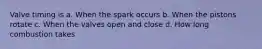 Valve timing is a. When the spark occurs b. When the pistons rotate c. When the valves open and close d. How long combustion takes