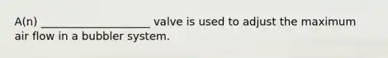 A(n) ____________________ valve is used to adjust the maximum air flow in a bubbler system.