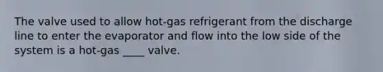 The valve used to allow hot-gas refrigerant from the discharge line to enter the evaporator and flow into the low side of the system is a hot-gas ____ valve.