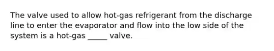 The valve used to allow hot-gas refrigerant from the discharge line to enter the evaporator and flow into the low side of the system is a hot-gas _____ valve.