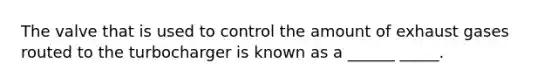 The valve that is used to control the amount of exhaust gases routed to the turbocharger is known as a ______ _____.