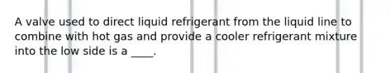 A valve used to direct liquid refrigerant from the liquid line to combine with hot gas and provide a cooler refrigerant mixture into the low side is a ____.