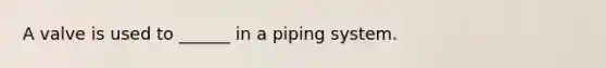 A valve is used to ______ in a piping system.