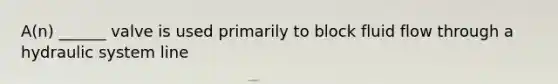 A(n) ______ valve is used primarily to block fluid flow through a hydraulic system line