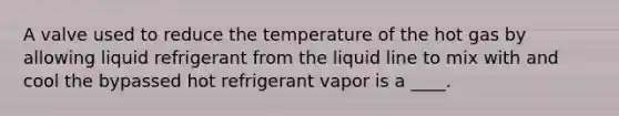 A valve used to reduce the temperature of the hot gas by allowing liquid refrigerant from the liquid line to mix with and cool the bypassed hot refrigerant vapor is a ____.