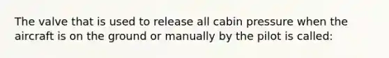 The valve that is used to release all cabin pressure when the aircraft is on the ground or manually by the pilot is called: