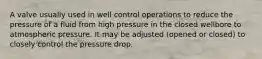 A valve usually used in well control operations to reduce the pressure of a fluid from high pressure in the closed wellbore to atmospheric pressure. It may be adjusted (opened or closed) to closely control the pressure drop.