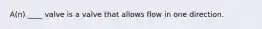A(n) ____ valve is a valve that allows flow in one direction.