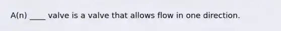 A(n) ____ valve is a valve that allows flow in one direction.