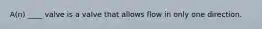 A(n) ____ valve is a valve that allows flow in only one direction.