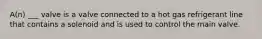 A(n) ___ valve is a valve connected to a hot gas refrigerant line that contains a solenoid and is used to control the main valve.