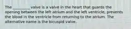 The _________ valve is a valve in the heart that guards the opening between the left atrium and the left ventricle; prevents the blood in the ventricle from returning to the atrium. The alternative name is the bicuspid valve.