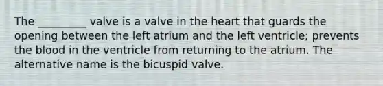 The _________ valve is a valve in <a href='https://www.questionai.com/knowledge/kya8ocqc6o-the-heart' class='anchor-knowledge'>the heart</a> that guards the opening between the left atrium and the left ventricle; prevents <a href='https://www.questionai.com/knowledge/k7oXMfj7lk-the-blood' class='anchor-knowledge'>the blood</a> in the ventricle from returning to the atrium. The alternative name is the bicuspid valve.