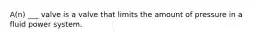 A(n) ___ valve is a valve that limits the amount of pressure in a fluid power system.