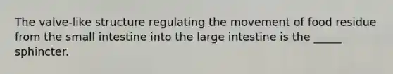 The valve-like structure regulating the movement of food residue from the small intestine into the large intestine is the _____ sphincter.