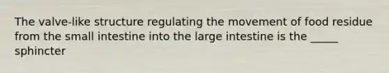 The valve-like structure regulating the movement of food residue from the small intestine into the large intestine is the _____ sphincter