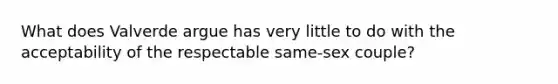 What does Valverde argue has very little to do with the acceptability of the respectable same-sex couple?