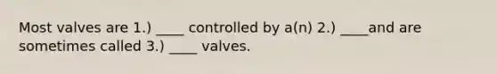 Most valves are 1.) ____ controlled by a(n) 2.) ____and are sometimes called 3.) ____ valves.