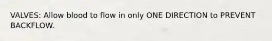 VALVES: Allow blood to flow in only ONE DIRECTION to PREVENT BACKFLOW.