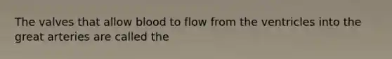 The valves that allow blood to flow from the ventricles into the great arteries are called the