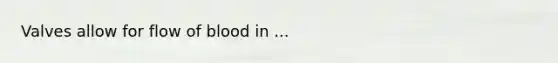 Valves allow for flow of blood in ...