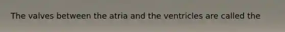 The valves between the atria and the ventricles are called the