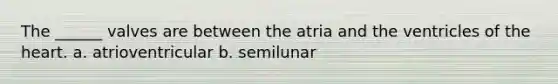 The ______ valves are between the atria and the ventricles of the heart. a. atrioventricular b. semilunar