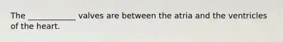 The ____________ valves are between the atria and the ventricles of the heart.