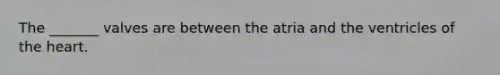 The _______ valves are between the atria and the ventricles of the heart.