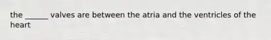 the ______ valves are between the atria and the ventricles of the heart