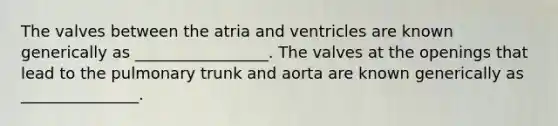 The valves between the atria and ventricles are known generically as _________________. The valves at the openings that lead to the pulmonary trunk and aorta are known generically as _______________.