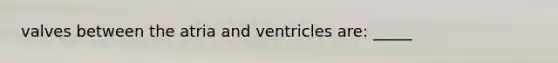 valves between the atria and ventricles are: _____