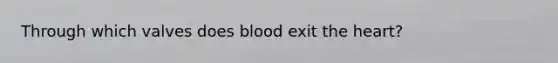 Through which valves does blood exit the heart?