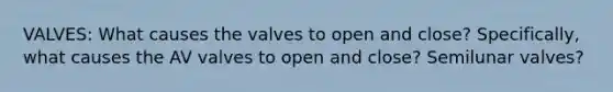 VALVES: What causes the valves to open and close? Specifically, what causes the AV valves to open and close? Semilunar valves?